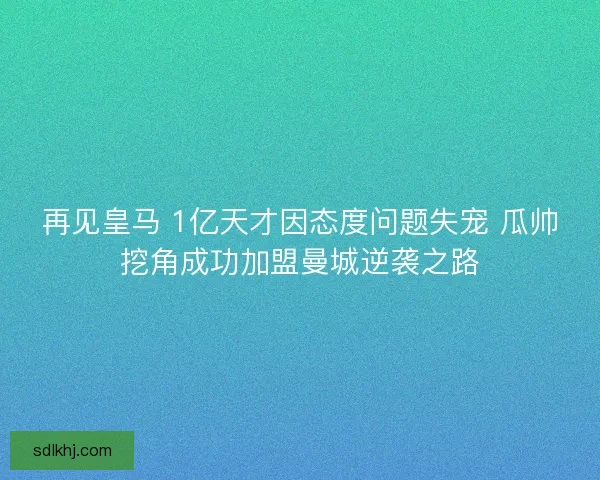 再见皇马 1亿天才因态度问题失宠 瓜帅挖角成功加盟曼城逆袭之路