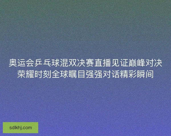 奥运会乒乓球混双决赛直播见证巅峰对决荣耀时刻全球瞩目强强对话精彩瞬间