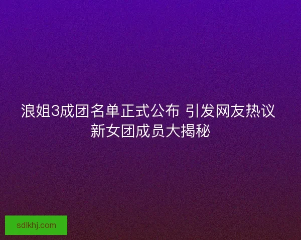 浪姐3成团名单正式公布 引发网友热议 新女团成员大揭秘