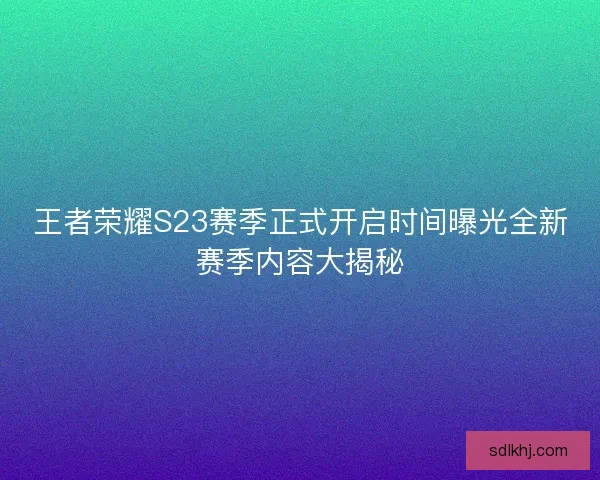 王者荣耀S23赛季正式开启时间曝光全新赛季内容大揭秘