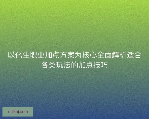 以化生职业加点方案为核心全面解析适合各类玩法的加点技巧