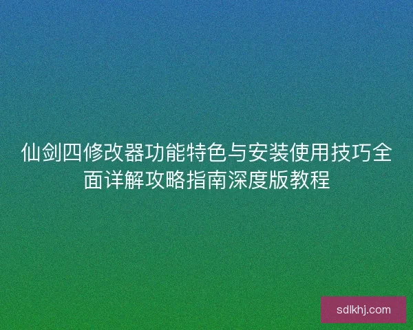 仙剑四修改器功能特色与安装使用技巧全面详解攻略指南深度版教程