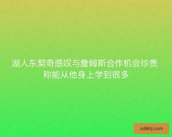 湖人东契奇感叹与詹姆斯合作机会珍贵 称能从他身上学到很多