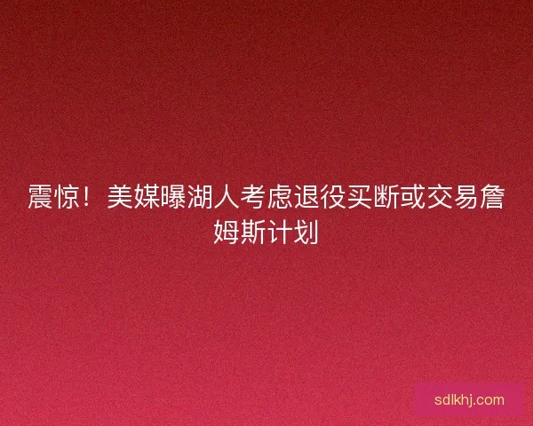 震惊！美媒曝湖人考虑退役买断或交易詹姆斯计划