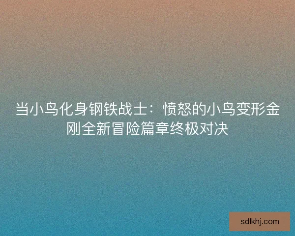 当小鸟化身钢铁战士：愤怒的小鸟变形金刚全新冒险篇章终极对决