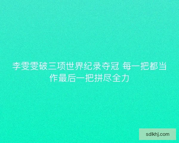 李雯雯破三项世界纪录夺冠 每一把都当作最后一把拼尽全力