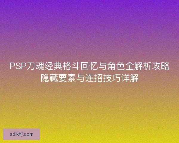 PSP刀魂经典格斗回忆与角色全解析攻略隐藏要素与连招技巧详解