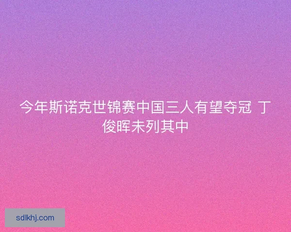 今年斯诺克世锦赛中国三人有望夺冠 丁俊晖未列其中
