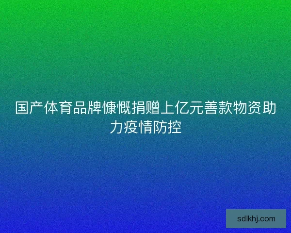 国产体育品牌慷慨捐赠上亿元善款物资助力疫情防控