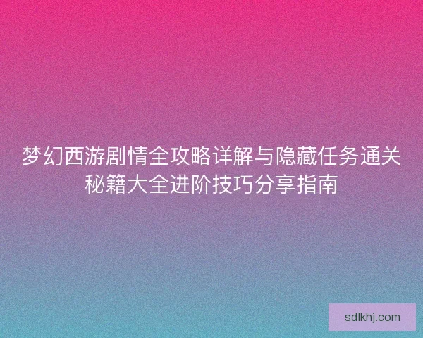 梦幻西游剧情全攻略详解与隐藏任务通关秘籍大全进阶技巧分享指南