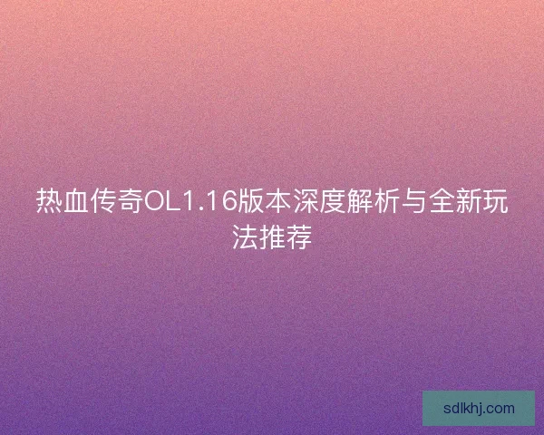 热血传奇OL1.16版本深度解析与全新玩法推荐
