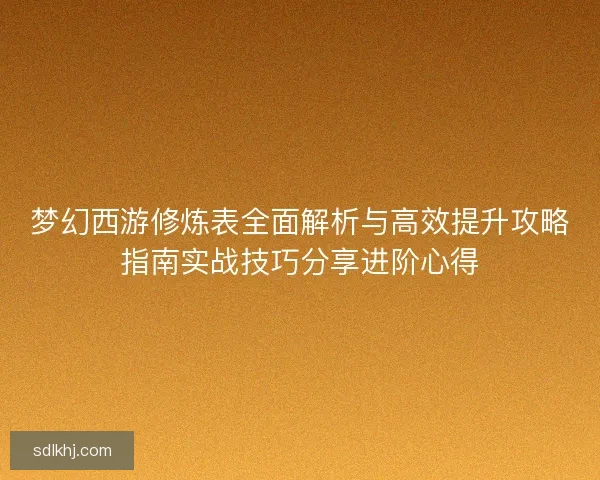 梦幻西游修炼表全面解析与高效提升攻略指南实战技巧分享进阶心得
