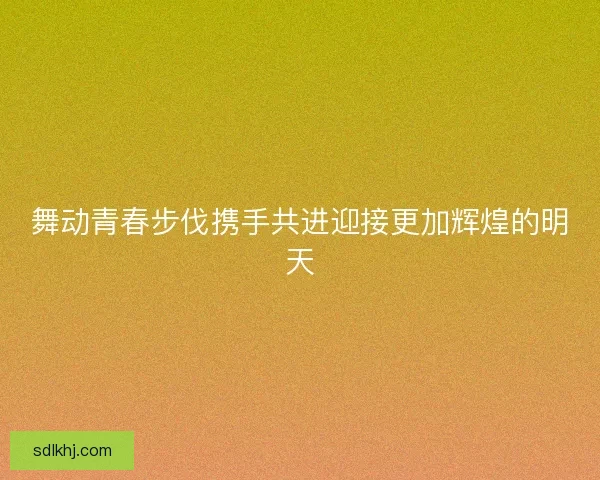 舞动青春步伐携手共进迎接更加辉煌的明天