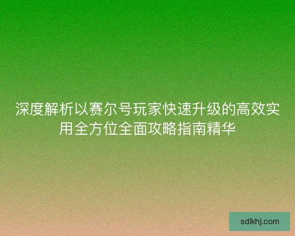 深度解析以赛尔号玩家快速升级的高效实用全方位全面攻略指南精华