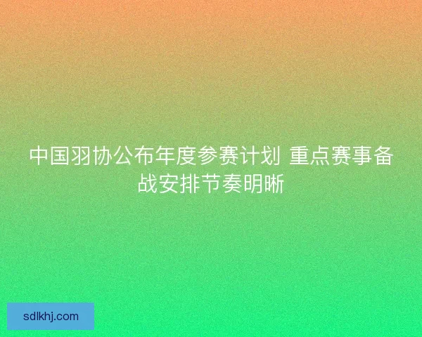 中国羽协公布年度参赛计划 重点赛事备战安排节奏明晰