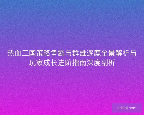 热血三国策略争霸与群雄逐鹿全景解析与玩家成长进阶指南深度剖析