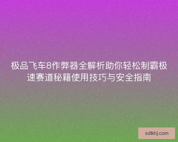 极品飞车8作弊器全解析助你轻松制霸极速赛道秘籍使用技巧与安全指南