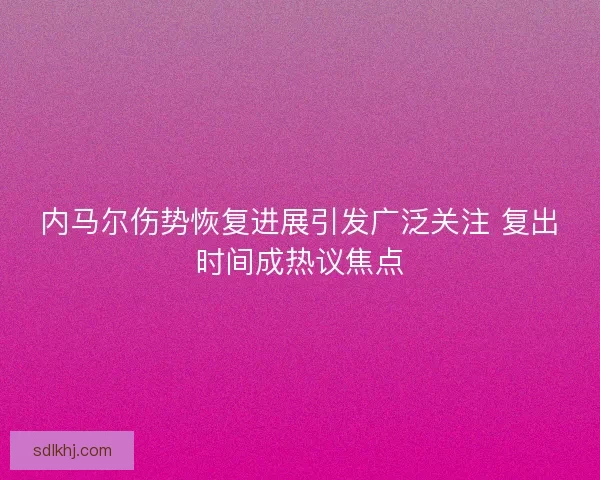 内马尔伤势恢复进展引发广泛关注 复出时间成热议焦点