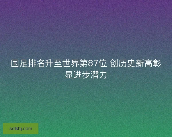 国足排名升至世界第87位 创历史新高彰显进步潜力
