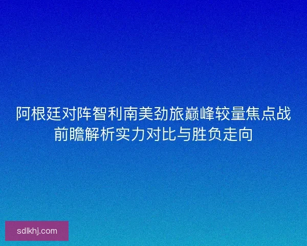 阿根廷对阵智利南美劲旅巅峰较量焦点战前瞻解析实力对比与胜负走向