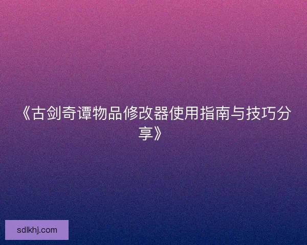 《古剑奇谭物品修改器使用指南与技巧分享》