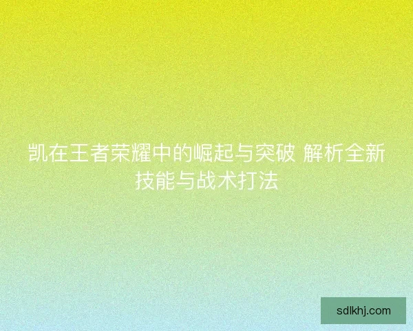 凯在王者荣耀中的崛起与突破 解析全新技能与战术打法