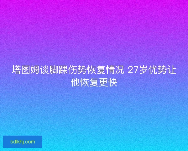 塔图姆谈脚踝伤势恢复情况 27岁优势让他恢复更快