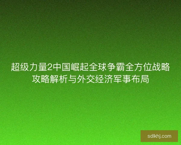 超级力量2中国崛起全球争霸全方位战略攻略解析与外交经济军事布局