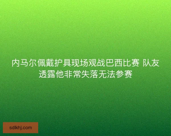 内马尔佩戴护具现场观战巴西比赛 队友透露他非常失落无法参赛
