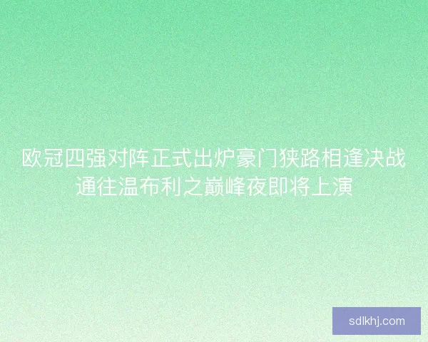 欧冠四强对阵正式出炉豪门狭路相逢决战通往温布利之巅峰夜即将上演
